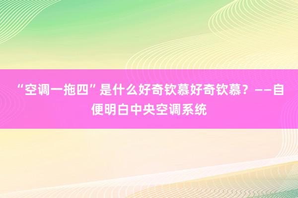 “空调一拖四”是什么好奇钦慕好奇钦慕？——自便明白中央空调系统