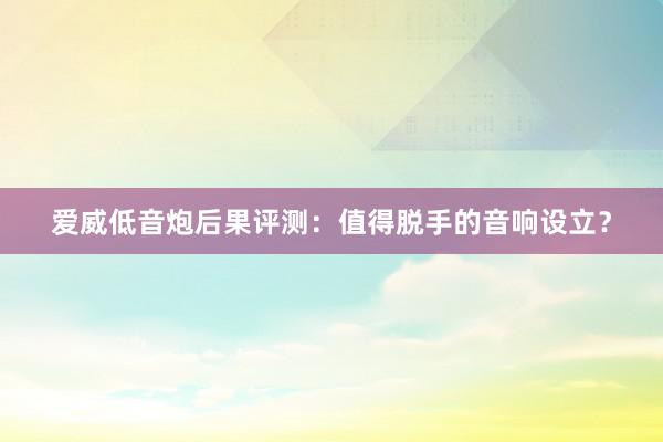 爱威低音炮后果评测：值得脱手的音响设立？